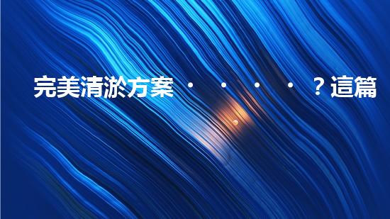完美清淤方案？這篇必須收藏！